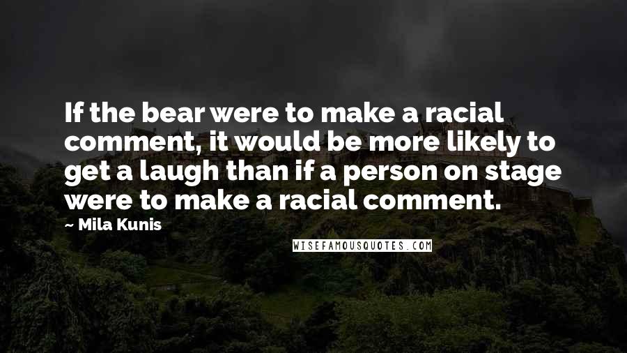 Mila Kunis Quotes: If the bear were to make a racial comment, it would be more likely to get a laugh than if a person on stage were to make a racial comment.