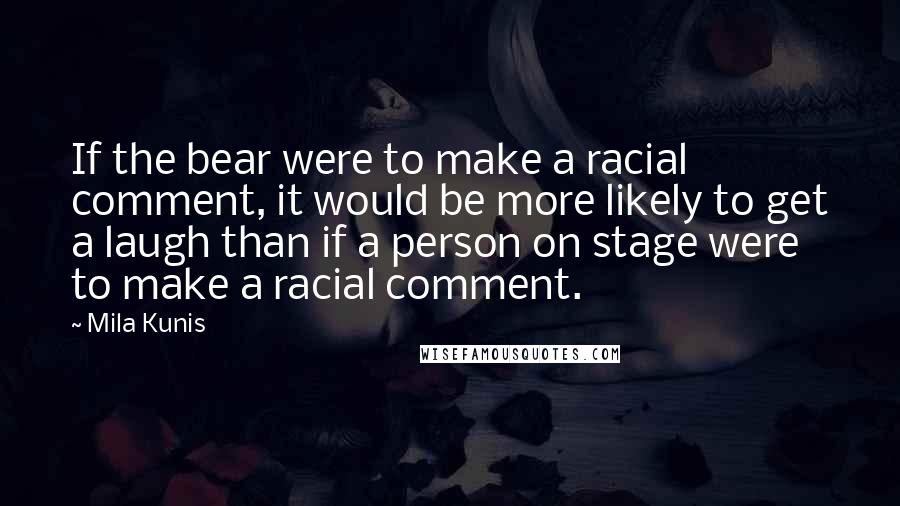 Mila Kunis Quotes: If the bear were to make a racial comment, it would be more likely to get a laugh than if a person on stage were to make a racial comment.