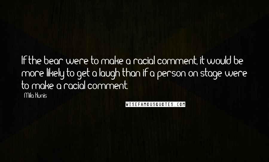 Mila Kunis Quotes: If the bear were to make a racial comment, it would be more likely to get a laugh than if a person on stage were to make a racial comment.