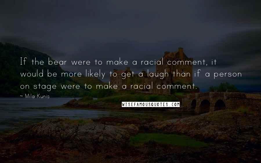 Mila Kunis Quotes: If the bear were to make a racial comment, it would be more likely to get a laugh than if a person on stage were to make a racial comment.