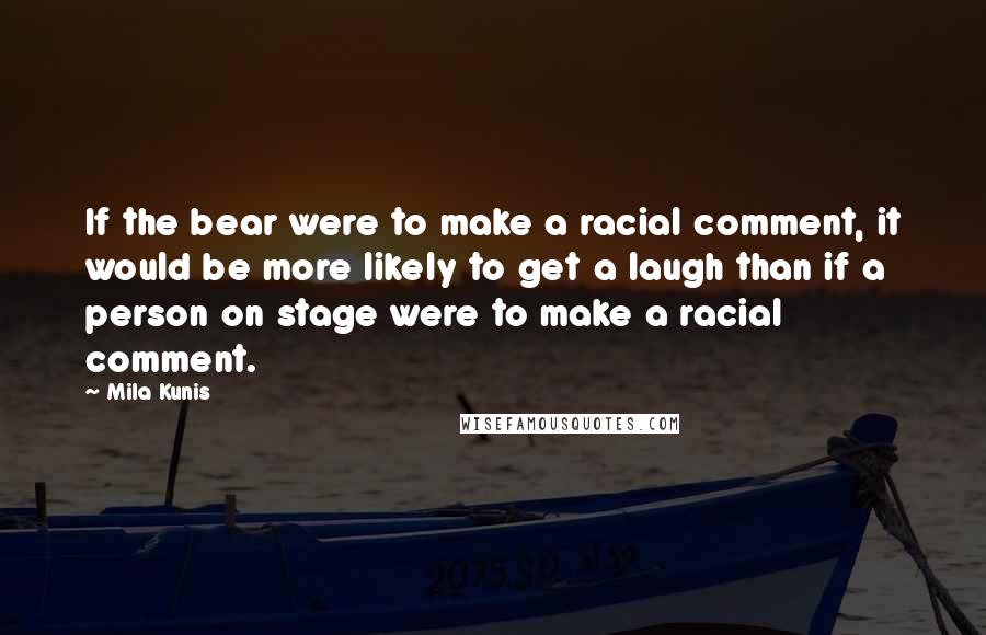 Mila Kunis Quotes: If the bear were to make a racial comment, it would be more likely to get a laugh than if a person on stage were to make a racial comment.