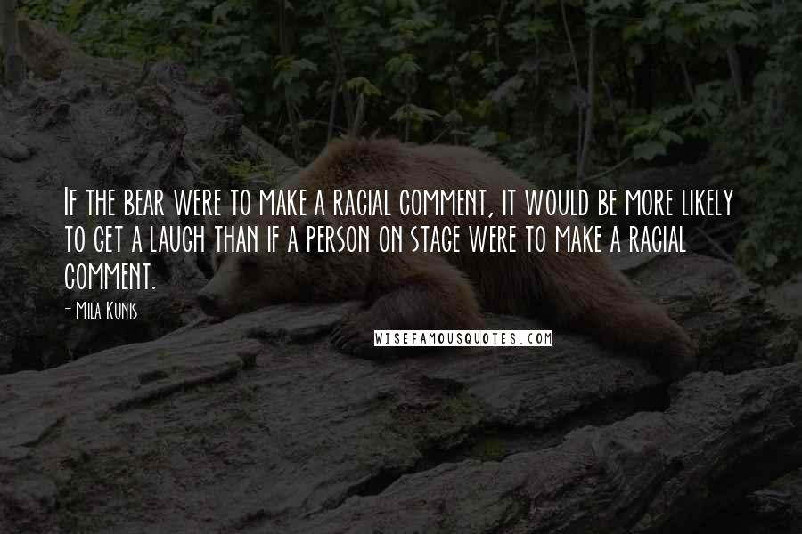 Mila Kunis Quotes: If the bear were to make a racial comment, it would be more likely to get a laugh than if a person on stage were to make a racial comment.