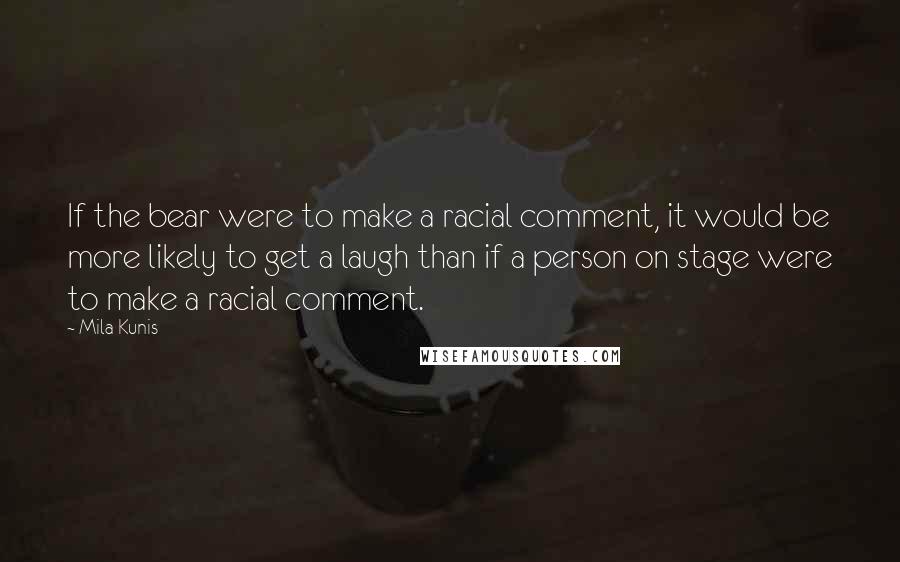 Mila Kunis Quotes: If the bear were to make a racial comment, it would be more likely to get a laugh than if a person on stage were to make a racial comment.