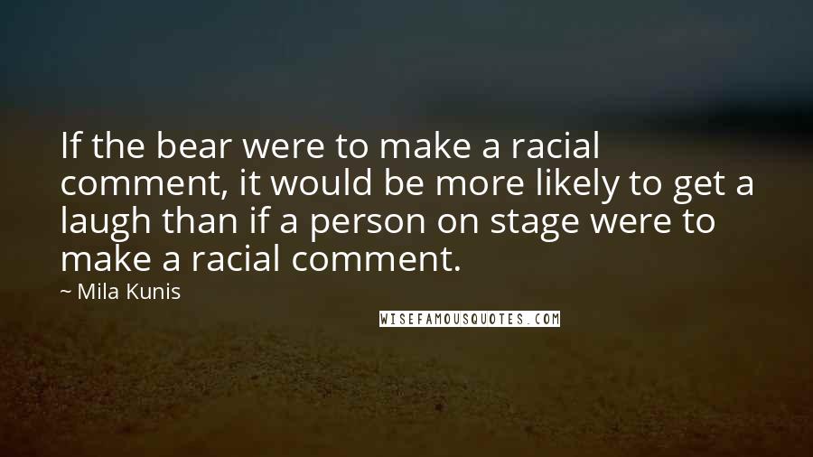 Mila Kunis Quotes: If the bear were to make a racial comment, it would be more likely to get a laugh than if a person on stage were to make a racial comment.