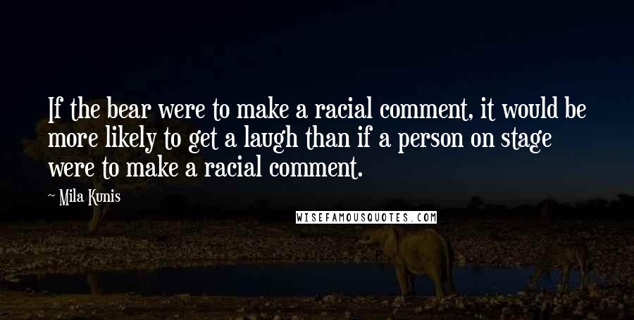 Mila Kunis Quotes: If the bear were to make a racial comment, it would be more likely to get a laugh than if a person on stage were to make a racial comment.