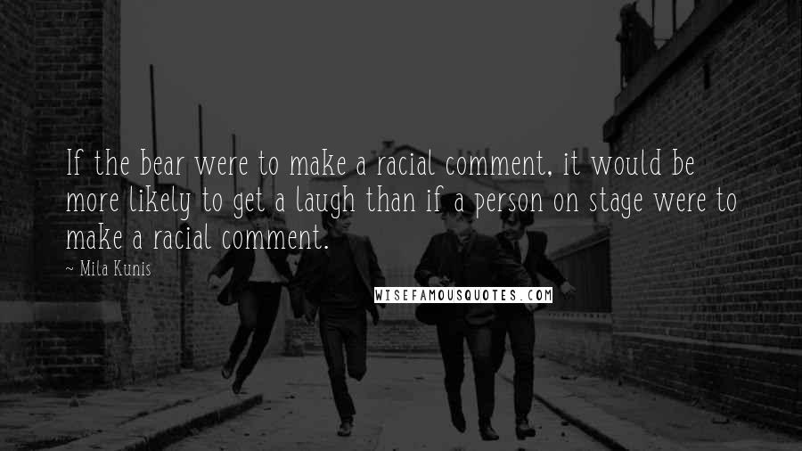 Mila Kunis Quotes: If the bear were to make a racial comment, it would be more likely to get a laugh than if a person on stage were to make a racial comment.