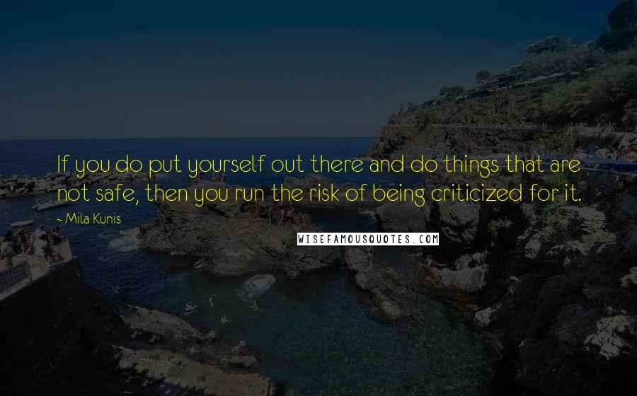 Mila Kunis Quotes: If you do put yourself out there and do things that are not safe, then you run the risk of being criticized for it.