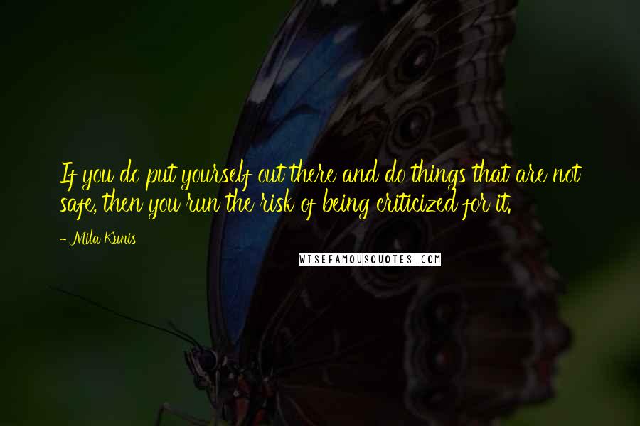 Mila Kunis Quotes: If you do put yourself out there and do things that are not safe, then you run the risk of being criticized for it.