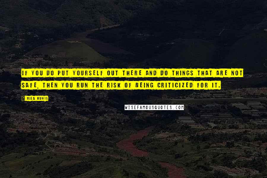 Mila Kunis Quotes: If you do put yourself out there and do things that are not safe, then you run the risk of being criticized for it.