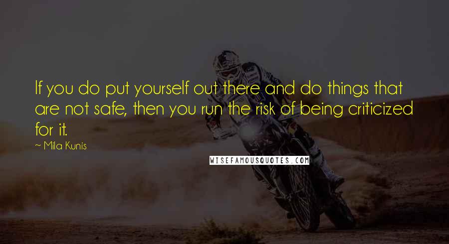 Mila Kunis Quotes: If you do put yourself out there and do things that are not safe, then you run the risk of being criticized for it.