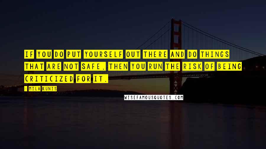 Mila Kunis Quotes: If you do put yourself out there and do things that are not safe, then you run the risk of being criticized for it.