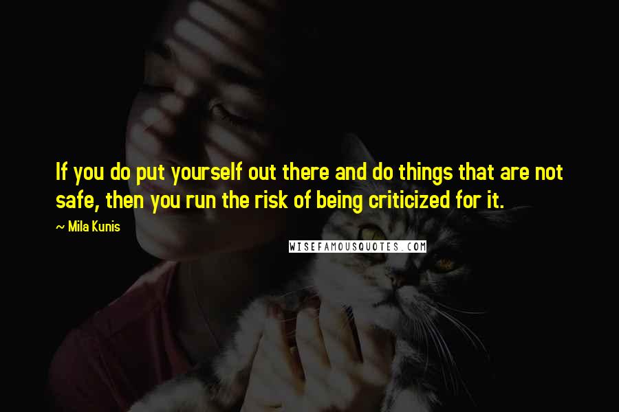 Mila Kunis Quotes: If you do put yourself out there and do things that are not safe, then you run the risk of being criticized for it.
