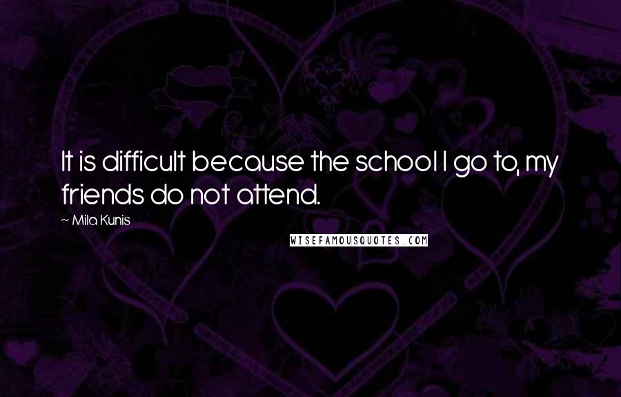 Mila Kunis Quotes: It is difficult because the school I go to, my friends do not attend.