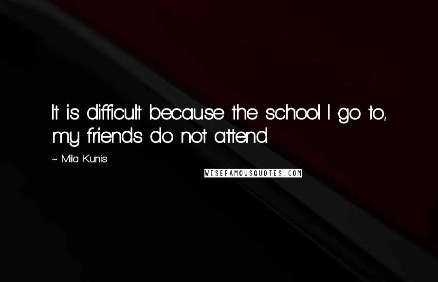 Mila Kunis Quotes: It is difficult because the school I go to, my friends do not attend.