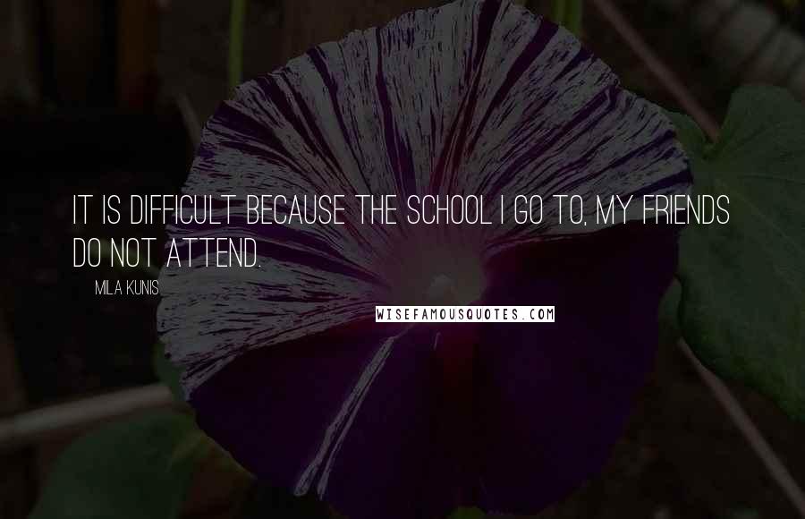 Mila Kunis Quotes: It is difficult because the school I go to, my friends do not attend.