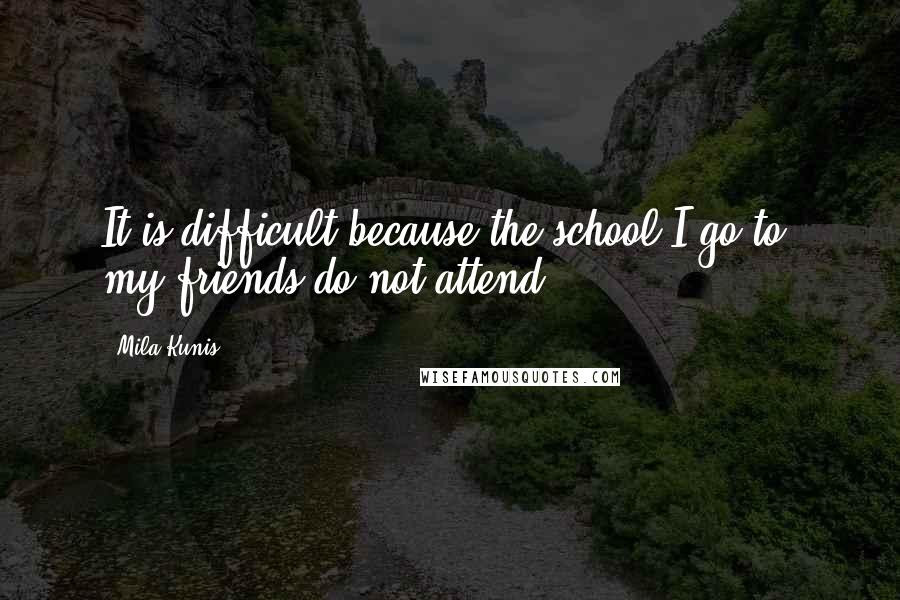 Mila Kunis Quotes: It is difficult because the school I go to, my friends do not attend.