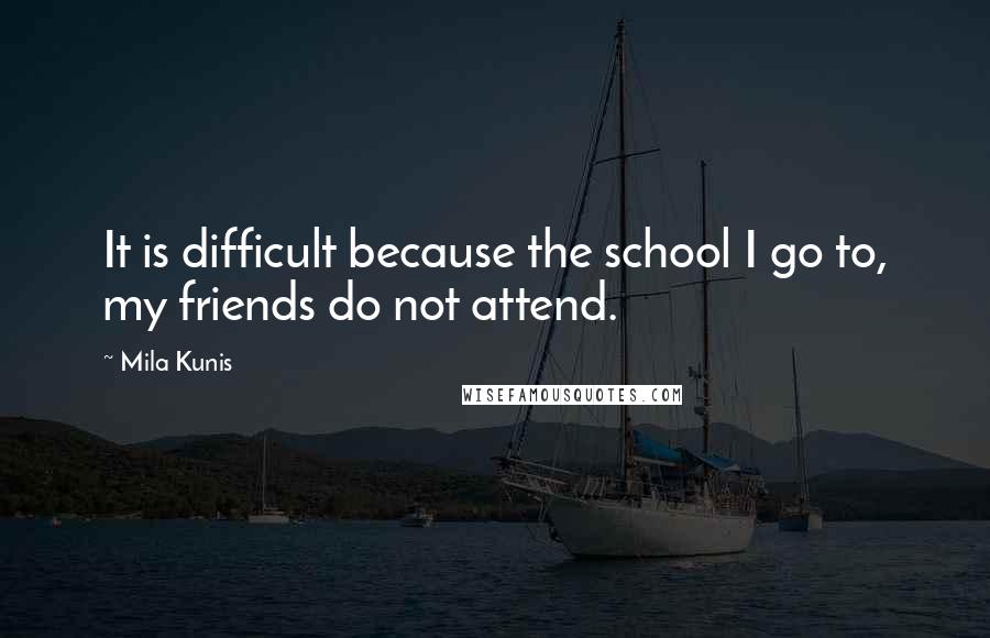 Mila Kunis Quotes: It is difficult because the school I go to, my friends do not attend.
