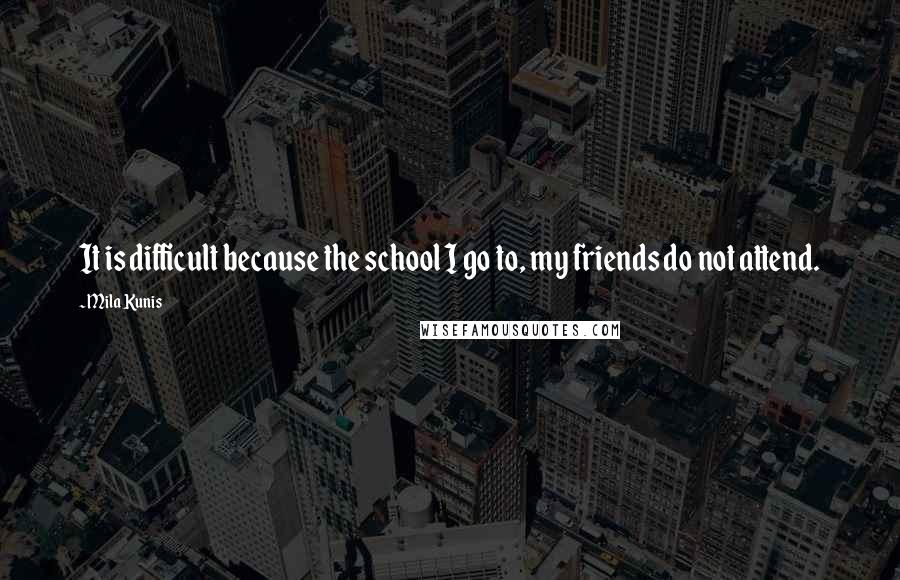 Mila Kunis Quotes: It is difficult because the school I go to, my friends do not attend.