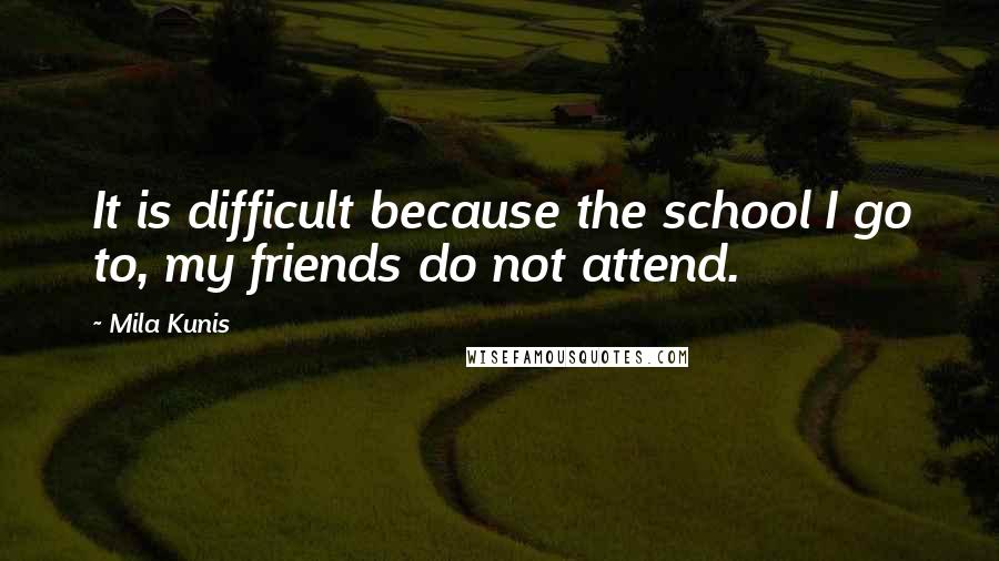 Mila Kunis Quotes: It is difficult because the school I go to, my friends do not attend.