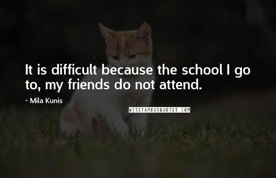 Mila Kunis Quotes: It is difficult because the school I go to, my friends do not attend.