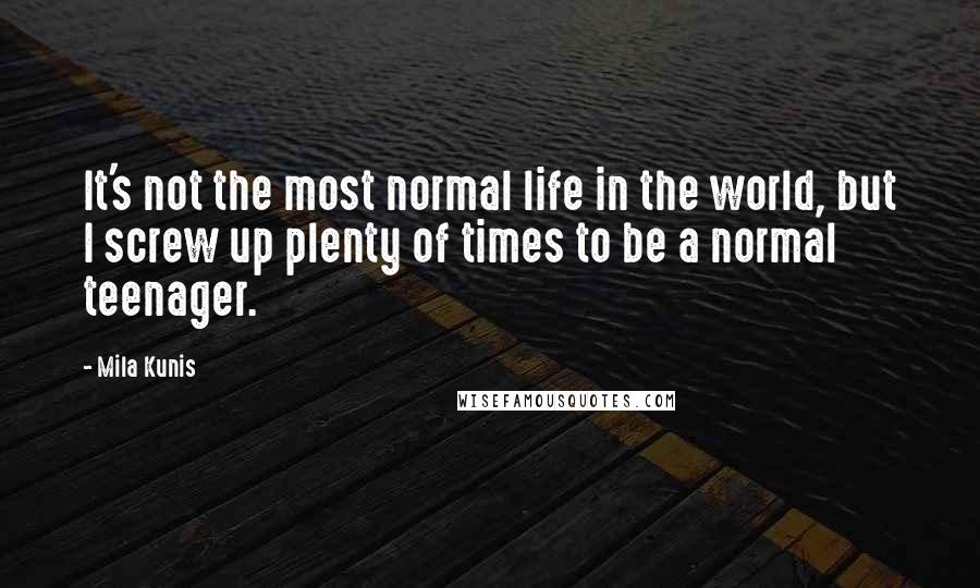 Mila Kunis Quotes: It's not the most normal life in the world, but I screw up plenty of times to be a normal teenager.