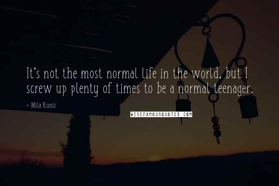 Mila Kunis Quotes: It's not the most normal life in the world, but I screw up plenty of times to be a normal teenager.