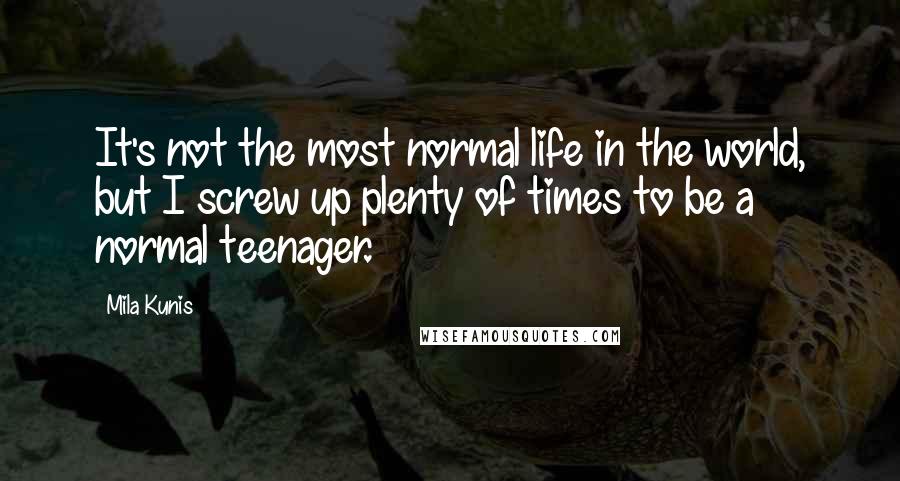 Mila Kunis Quotes: It's not the most normal life in the world, but I screw up plenty of times to be a normal teenager.