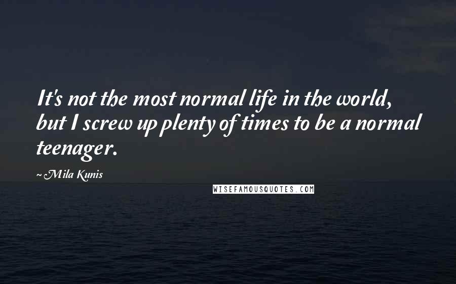 Mila Kunis Quotes: It's not the most normal life in the world, but I screw up plenty of times to be a normal teenager.