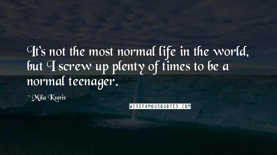 Mila Kunis Quotes: It's not the most normal life in the world, but I screw up plenty of times to be a normal teenager.