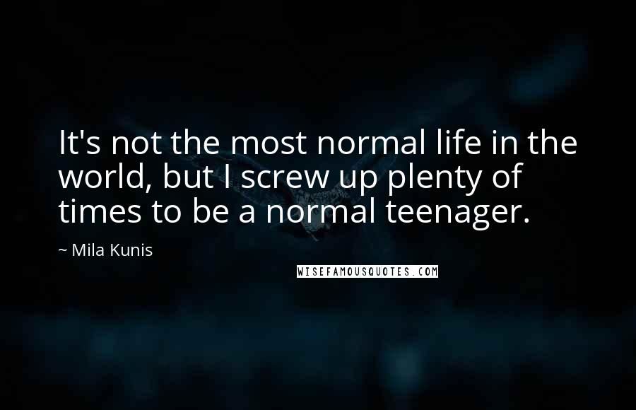 Mila Kunis Quotes: It's not the most normal life in the world, but I screw up plenty of times to be a normal teenager.