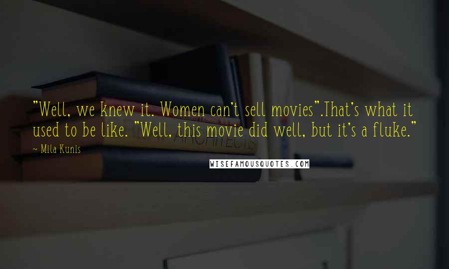 Mila Kunis Quotes: "Well, we knew it. Women can't sell movies".That's what it used to be like. "Well, this movie did well, but it's a fluke."