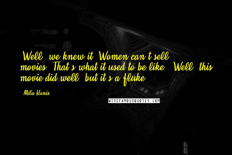 Mila Kunis Quotes: "Well, we knew it. Women can't sell movies".That's what it used to be like. "Well, this movie did well, but it's a fluke."