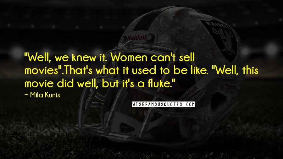 Mila Kunis Quotes: "Well, we knew it. Women can't sell movies".That's what it used to be like. "Well, this movie did well, but it's a fluke."