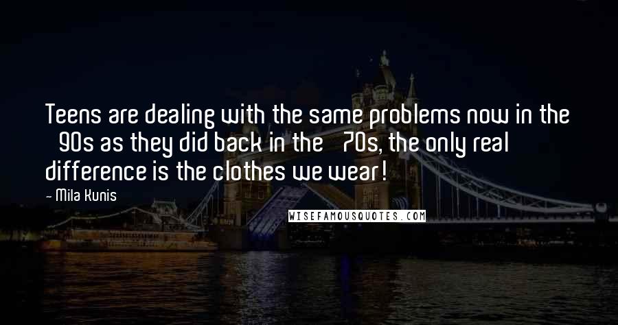 Mila Kunis Quotes: Teens are dealing with the same problems now in the '90s as they did back in the '70s, the only real difference is the clothes we wear!