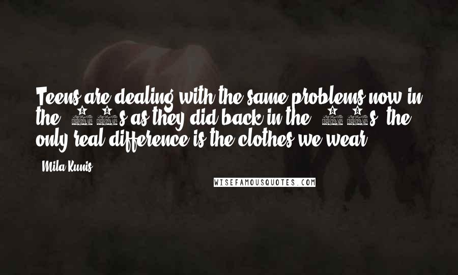 Mila Kunis Quotes: Teens are dealing with the same problems now in the '90s as they did back in the '70s, the only real difference is the clothes we wear!