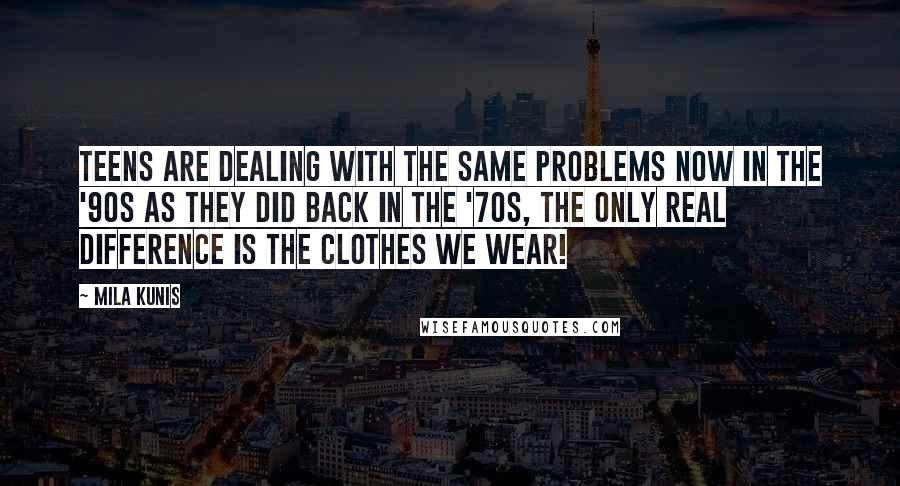 Mila Kunis Quotes: Teens are dealing with the same problems now in the '90s as they did back in the '70s, the only real difference is the clothes we wear!