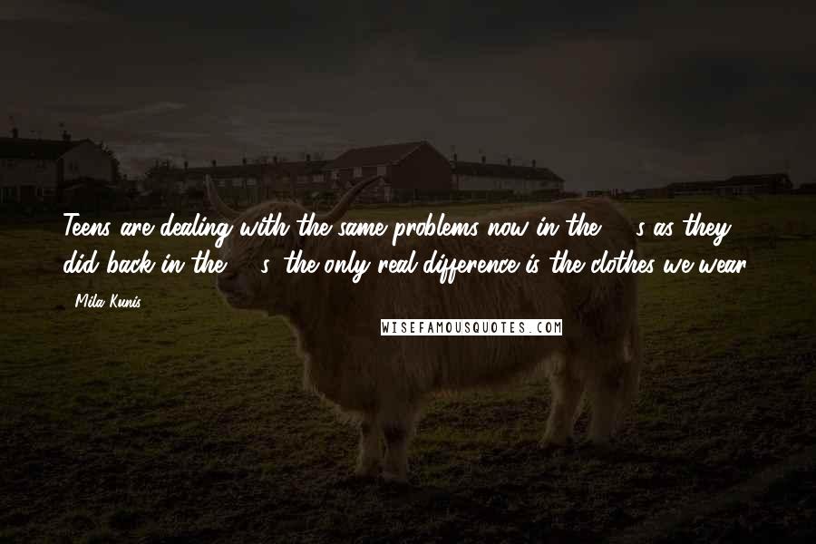 Mila Kunis Quotes: Teens are dealing with the same problems now in the '90s as they did back in the '70s, the only real difference is the clothes we wear!