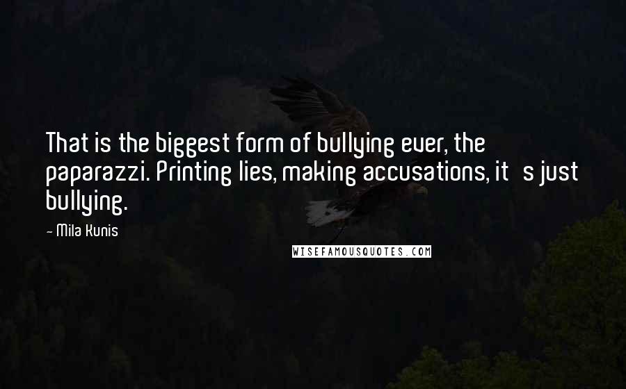 Mila Kunis Quotes: That is the biggest form of bullying ever, the paparazzi. Printing lies, making accusations, it's just bullying.