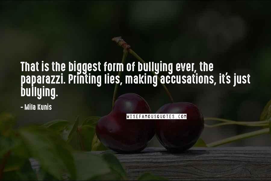 Mila Kunis Quotes: That is the biggest form of bullying ever, the paparazzi. Printing lies, making accusations, it's just bullying.