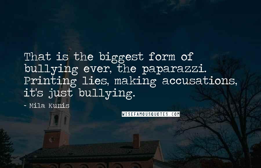 Mila Kunis Quotes: That is the biggest form of bullying ever, the paparazzi. Printing lies, making accusations, it's just bullying.