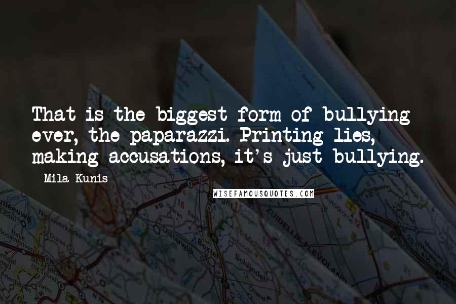 Mila Kunis Quotes: That is the biggest form of bullying ever, the paparazzi. Printing lies, making accusations, it's just bullying.