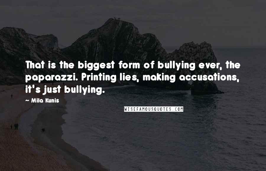 Mila Kunis Quotes: That is the biggest form of bullying ever, the paparazzi. Printing lies, making accusations, it's just bullying.