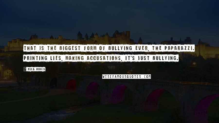 Mila Kunis Quotes: That is the biggest form of bullying ever, the paparazzi. Printing lies, making accusations, it's just bullying.