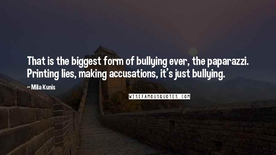 Mila Kunis Quotes: That is the biggest form of bullying ever, the paparazzi. Printing lies, making accusations, it's just bullying.