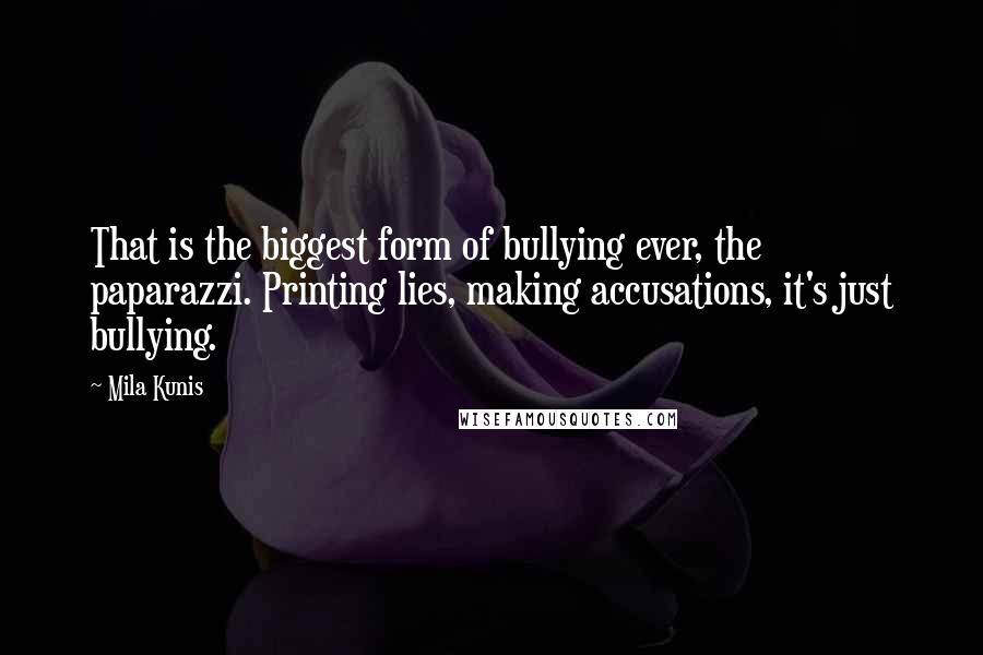 Mila Kunis Quotes: That is the biggest form of bullying ever, the paparazzi. Printing lies, making accusations, it's just bullying.