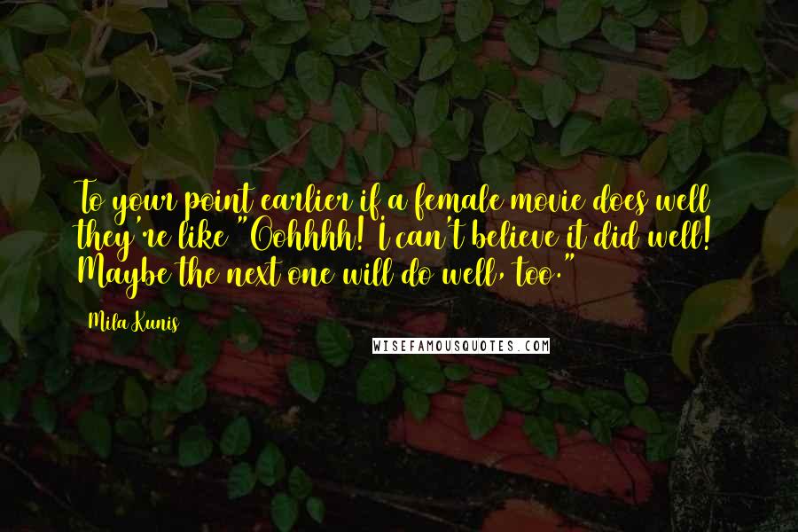 Mila Kunis Quotes: To your point earlier if a female movie does well they're like "Oohhhh! I can't believe it did well! Maybe the next one will do well, too."