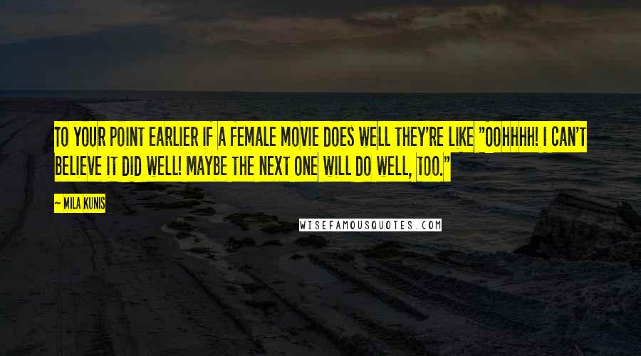 Mila Kunis Quotes: To your point earlier if a female movie does well they're like "Oohhhh! I can't believe it did well! Maybe the next one will do well, too."