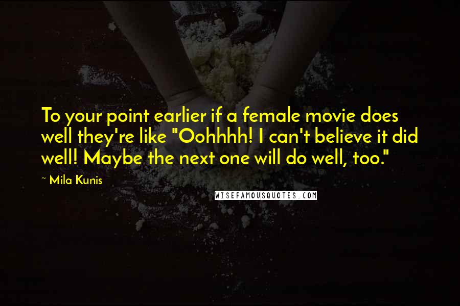 Mila Kunis Quotes: To your point earlier if a female movie does well they're like "Oohhhh! I can't believe it did well! Maybe the next one will do well, too."