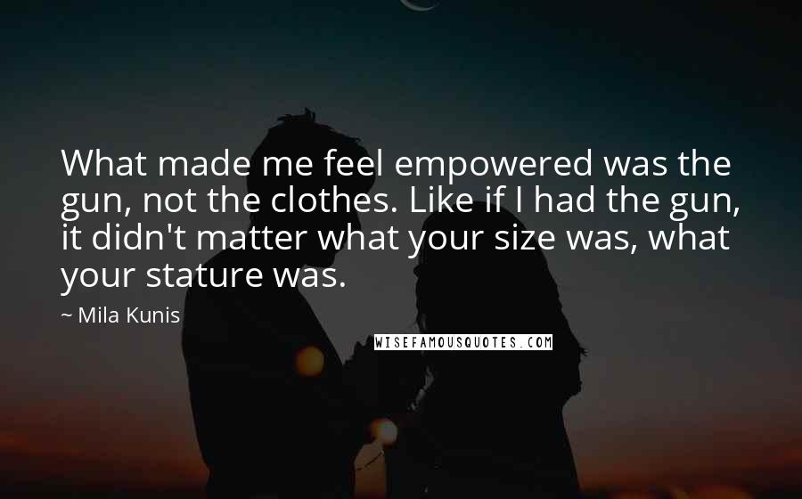 Mila Kunis Quotes: What made me feel empowered was the gun, not the clothes. Like if I had the gun, it didn't matter what your size was, what your stature was.