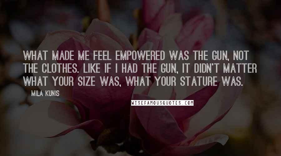 Mila Kunis Quotes: What made me feel empowered was the gun, not the clothes. Like if I had the gun, it didn't matter what your size was, what your stature was.